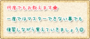 何度でもお教えます★一度ではマスターできない事でも復習しながら覚えていきましょう◎