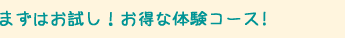 まずはお試し！お得な体験コース！
