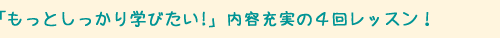 「もっとしっかり学びたい！」内容充実の４回レッスン！