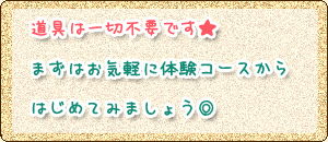 道具は一切不要です★まずはお気軽に体験コースからはじめてみましょう◎